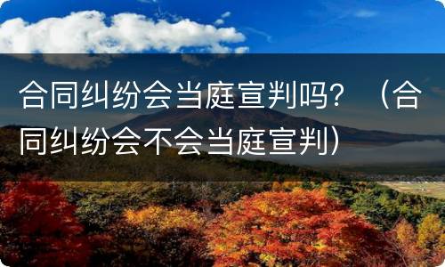 合同纠纷会当庭宣判吗？（合同纠纷会不会当庭宣判）
