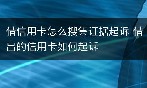 借信用卡怎么搜集证据起诉 借出的信用卡如何起诉