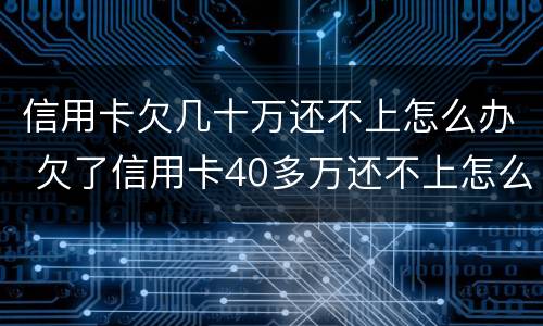 信用卡欠几十万还不上怎么办 欠了信用卡40多万还不上怎么办