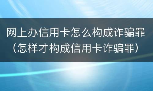 网上办信用卡怎么构成诈骗罪（怎样才构成信用卡诈骗罪）