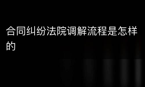 合同纠纷法院调解流程是怎样的