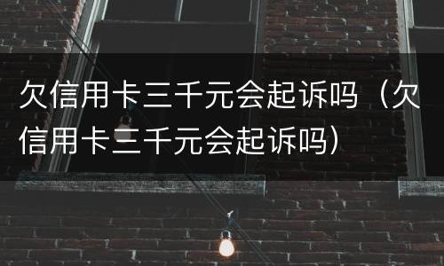 欠信用卡三千元会起诉吗（欠信用卡三千元会起诉吗）