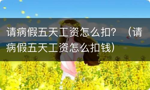 请病假五天工资怎么扣？（请病假五天工资怎么扣钱）