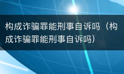 构成诈骗罪能刑事自诉吗（构成诈骗罪能刑事自诉吗）
