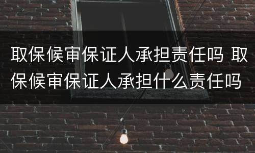 取保候审保证人承担责任吗 取保候审保证人承担什么责任吗