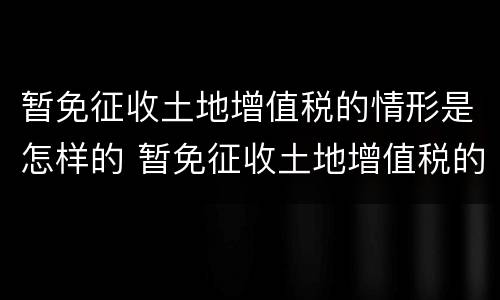 暂免征收土地增值税的情形是怎样的 暂免征收土地增值税的情形是怎样的呢