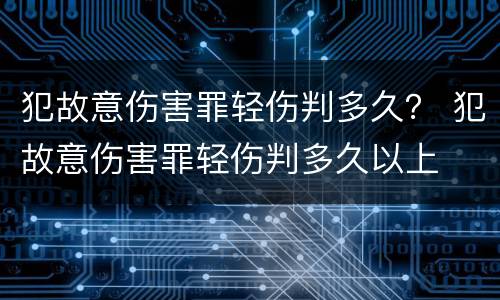 犯故意伤害罪轻伤判多久？ 犯故意伤害罪轻伤判多久以上
