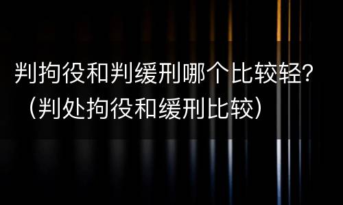 判拘役和判缓刑哪个比较轻？（判处拘役和缓刑比较）
