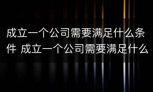 成立一个公司需要满足什么条件 成立一个公司需要满足什么条件才能成立