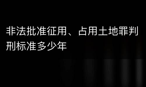 非法批准征用、占用土地罪判刑标准多少年