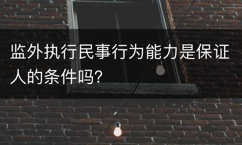 监外执行民事行为能力是保证人的条件吗？