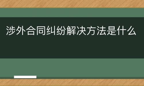 涉外合同纠纷解决方法是什么