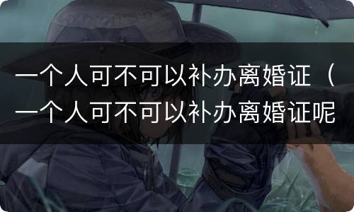 一个人可不可以补办离婚证（一个人可不可以补办离婚证呢）