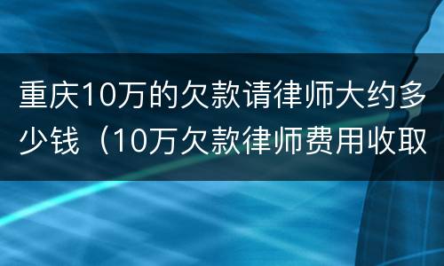 重庆10万的欠款请律师大约多少钱（10万欠款律师费用收取标准）