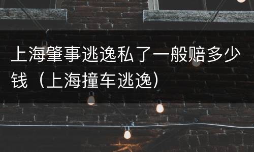 上海肇事逃逸私了一般赔多少钱（上海撞车逃逸）