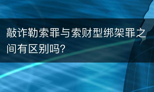 敲诈勒索罪与索财型绑架罪之间有区别吗？