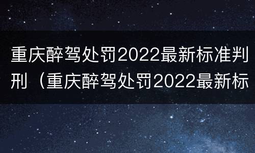 重庆醉驾处罚2022最新标准判刑（重庆醉驾处罚2022最新标准判刑多少年）