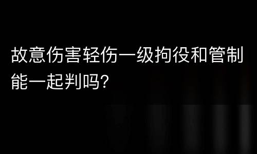 故意伤害轻伤一级拘役和管制能一起判吗？