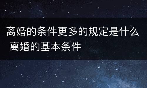 离婚的条件更多的规定是什么 离婚的基本条件