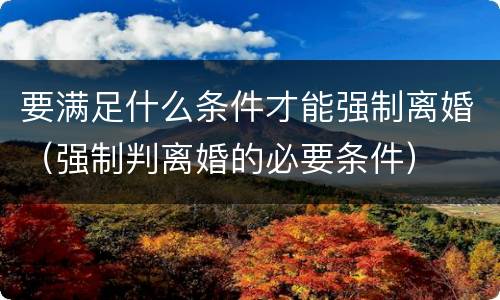 要满足什么条件才能强制离婚（强制判离婚的必要条件）