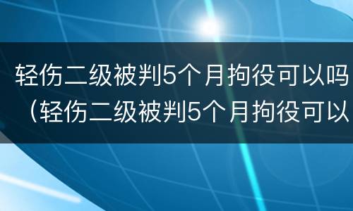 轻伤二级被判5个月拘役可以吗（轻伤二级被判5个月拘役可以吗多少天）