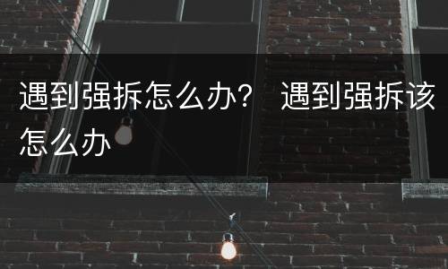 遇到强拆怎么办？ 遇到强拆该怎么办