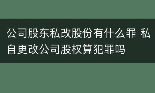 公司股东私改股份有什么罪 私自更改公司股权算犯罪吗