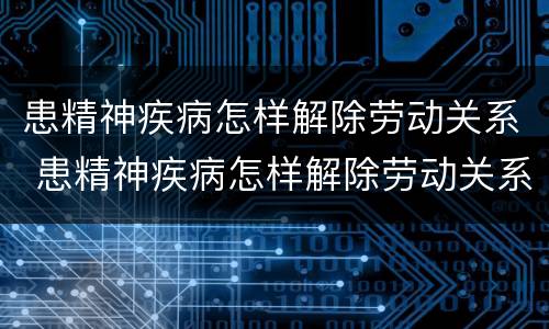 患精神疾病怎样解除劳动关系 患精神疾病怎样解除劳动关系赔偿