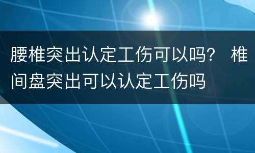 腰椎突出认定工伤可以吗？ 椎间盘突出可以认定工伤吗