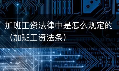 加班工资法律中是怎么规定的（加班工资法条）