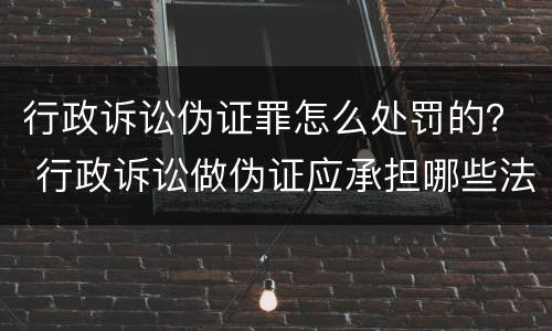 行政诉讼伪证罪怎么处罚的？ 行政诉讼做伪证应承担哪些法律责任