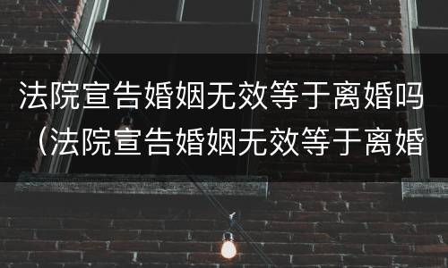 法院宣告婚姻无效等于离婚吗（法院宣告婚姻无效等于离婚吗）
