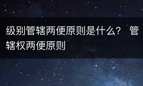 级别管辖两便原则是什么？ 管辖权两便原则