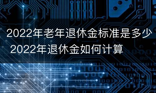 2022年老年退休金标准是多少 2022年退休金如何计算