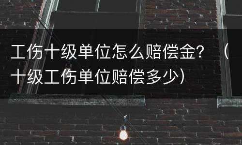 工伤十级单位怎么赔偿金？（十级工伤单位赔偿多少）