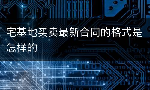 宅基地买卖最新合同的格式是怎样的