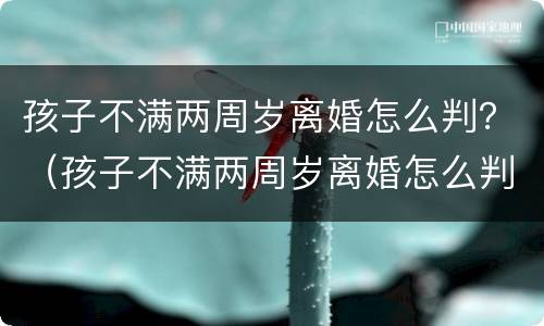 孩子不满两周岁离婚怎么判？（孩子不满两周岁离婚怎么判定）