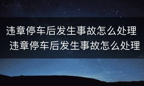 违章停车后发生事故怎么处理 违章停车后发生事故怎么处理好