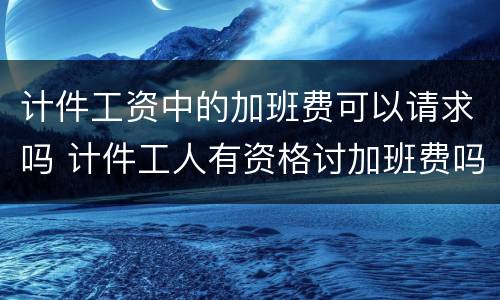 计件工资中的加班费可以请求吗 计件工人有资格讨加班费吗