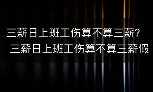 三薪日上班工伤算不算三薪？ 三薪日上班工伤算不算三薪假