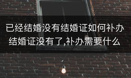 已经结婚没有结婚证如何补办 结婚证没有了,补办需要什么?