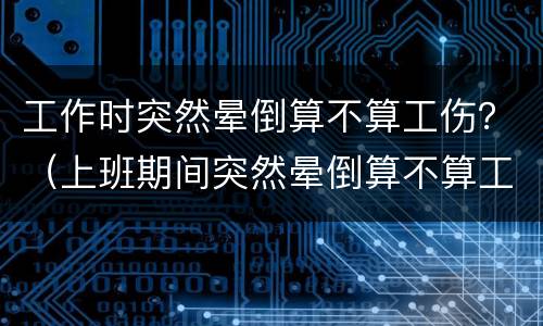 工作时突然晕倒算不算工伤？（上班期间突然晕倒算不算工伤）