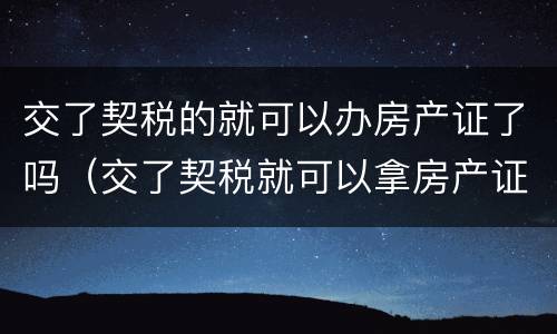 交了契税的就可以办房产证了吗（交了契税就可以拿房产证吗）