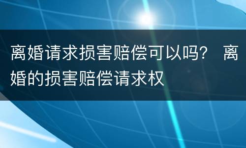 离婚请求损害赔偿可以吗？ 离婚的损害赔偿请求权