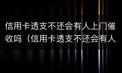 信用卡透支不还会有人上门催收吗（信用卡透支不还会有人上门催收吗知乎）
