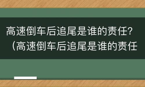 高速倒车后追尾是谁的责任？（高速倒车后追尾是谁的责任啊）
