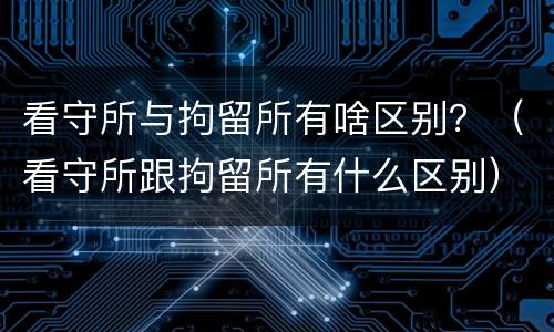 看守所与拘留所有啥区别？（看守所跟拘留所有什么区别）