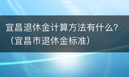 宜昌退休金计算方法有什么？（宜昌市退休金标准）