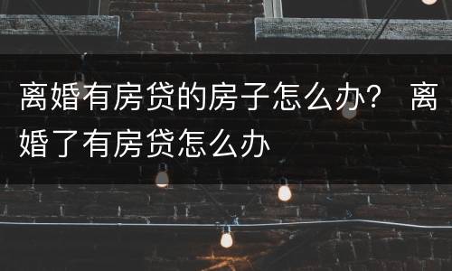 离婚有房贷的房子怎么办？ 离婚了有房贷怎么办