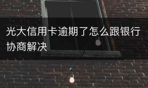 光大信用卡逾期了怎么跟银行协商解决